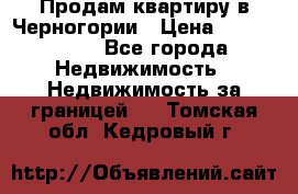 Продам квартиру в Черногории › Цена ­ 7 800 000 - Все города Недвижимость » Недвижимость за границей   . Томская обл.,Кедровый г.